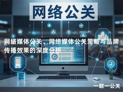 网络媒体公关、网络媒体公关策略与品牌传播效果的深度分析