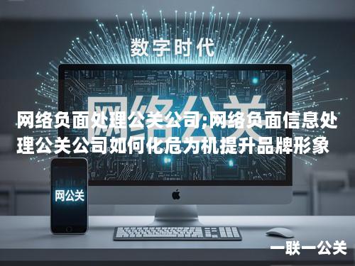 网络负面处理公关公司;网络负面信息处理公关公司如何化危为机提升品牌形象