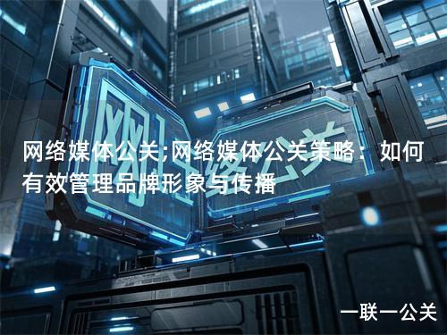 网络媒体公关;网络媒体公关策略:如何有效管理品牌形象与传播 网络媒体公关;网络媒体公关策略:如何有效管理品牌形象与传播