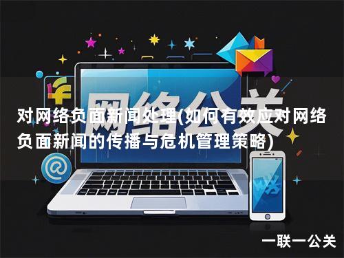 对网络负面新闻处理(如何有效应对网络负面新闻的传播与危机管理策略)