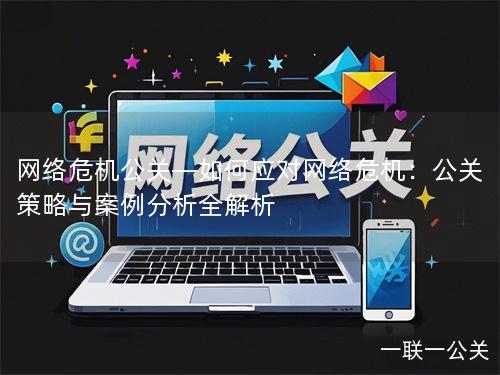 网络危机公关—如何应对网络危机：公关策略与案例分析全解析