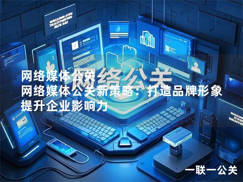网络媒体公关-网络媒体公关新策略:打造品牌形象 提升企业影响力 网络媒体公关-网络媒体公关新策略:打造品牌形象 提升企业影响力
