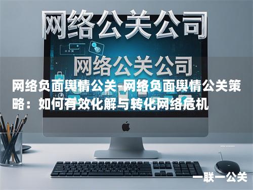 网络负面舆情公关-网络负面舆情公关策略：如何有效化解与转化网络危机