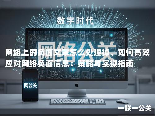 网络上的负面文章怎么处理掉、如何高效应对网络负面信息:策略与实操指南 网络上的负面文章怎么处理掉、如何高效应对网络负面信息:策略与实操指南