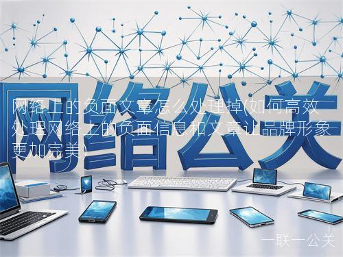 网络上的负面文章怎么处理掉(如何高效处理网络上的负面信息和文章让品牌形象更加完美) 网络上的负面文章怎么处理掉(如何高效处理网络上的负面信息和文章让品牌形象更加完美)
