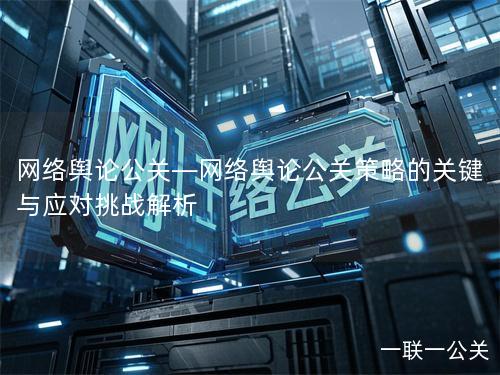 网络舆论公关—网络舆论公关策略的关键与应对挑战解析 网络舆论公关—网络舆论公关策略的关键与应对挑战解析