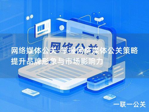 网络媒体公关-掌握网络媒体公关策略 提升品牌形象与市场影响力