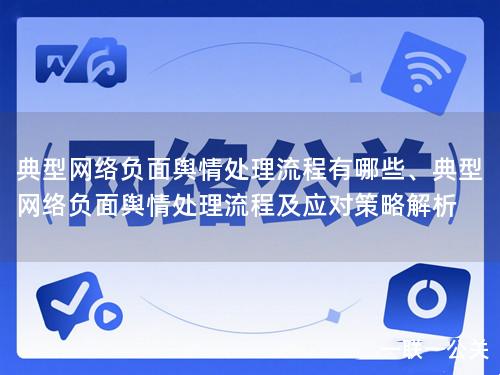 典型网络负面舆情处理流程有哪些、典型网络负面舆情处理流程及应对策略解析