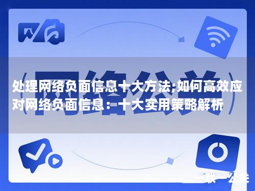 处理网络负面信息十大方法;如何高效应对网络负面信息:十大实用策略解析 处理网络负面信息十大方法;如何高效应对网络负面信息:十大实用策略解析