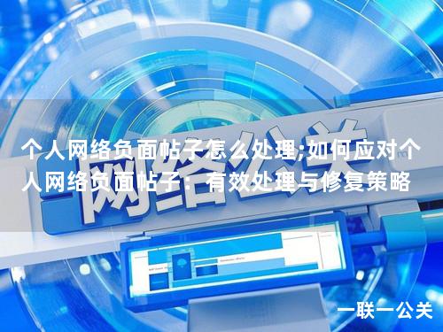 个人网络负面帖子怎么处理;如何应对个人网络负面帖子：有效处理与修复策略