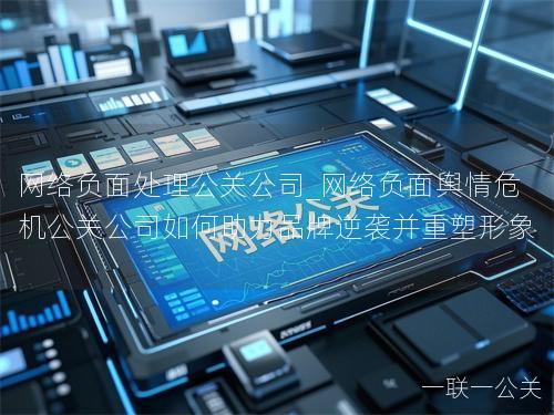 网络负面处理公关公司_网络负面舆情危机公关公司如何助力品牌逆袭并重塑形象