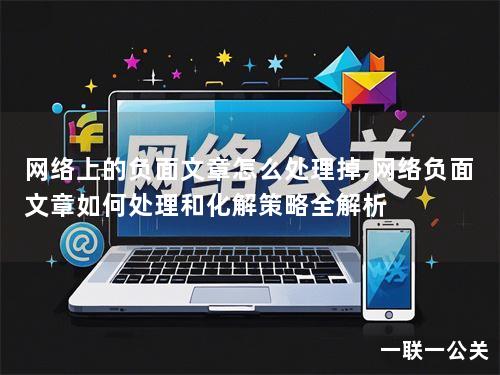 网络上的负面文章怎么处理掉,网络负面文章如何处理和化解策略全解析