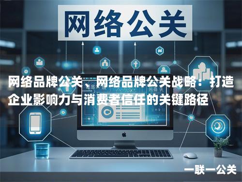 网络品牌公关、网络品牌公关战略：打造企业影响力与消费者信任的关键路径