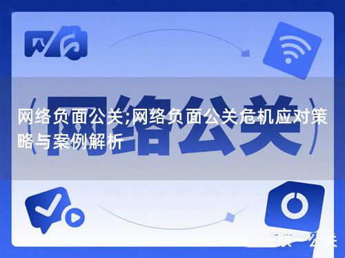 网络负面公关;网络负面公关危机应对策略与案例解析