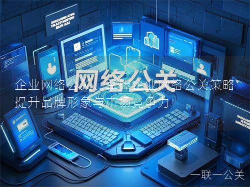 企业网络公关、掌握企业网络公关策略 提升品牌形象与市场竞争力