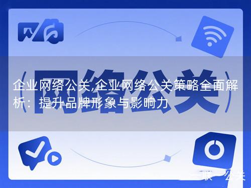 企业网络公关,企业网络公关策略全面解析:提升品牌形象与影响力 企业网络公关,企业网络公关策略全面解析:提升品牌形象与影响力