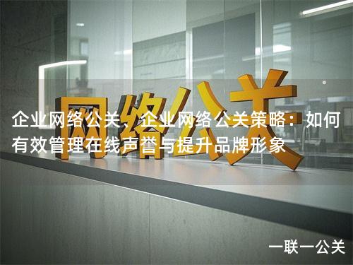 企业网络公关、企业网络公关策略：如何有效管理在线声誉与提升品牌形象