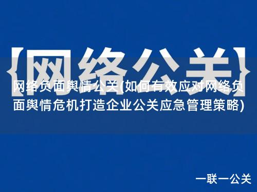 网络负面舆情公关(如何有效应对网络负面舆情危机打造企业公关应急管理策略)