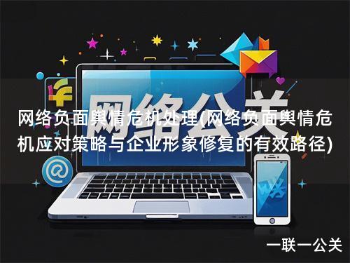 网络负面舆情危机处理(网络负面舆情危机应对策略与企业形象修复的有效路径)