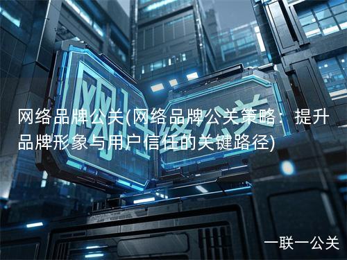 网络品牌公关(网络品牌公关策略:提升品牌形象与用户信任的关键路径) 网络品牌公关(网络品牌公关策略:提升品牌形象与用户信任的关键路径)