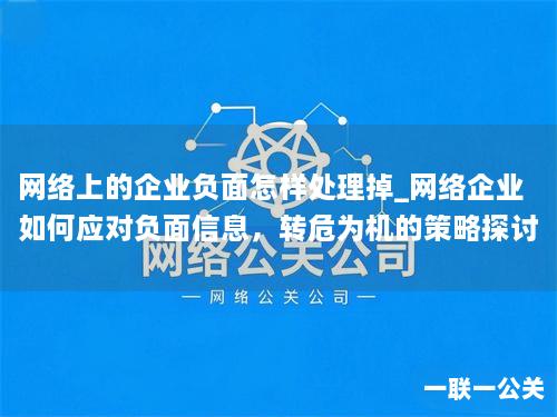 网络上的企业负面怎样处理掉_网络企业如何应对负面信息,转危为机的策略探讨 网络上的企业负面怎样处理掉_网络企业如何应对负面信息,转危为机的策略探讨