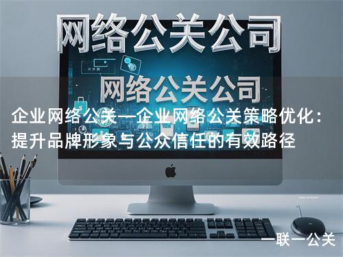 企业网络公关—企业网络公关策略优化：提升品牌形象与公众信任的有效路径