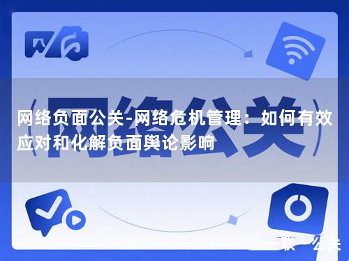 网络负面公关-网络危机管理:如何有效应对和化解负面舆论影响 网络负面公关-网络危机管理:如何有效应对和化解负面舆论影响