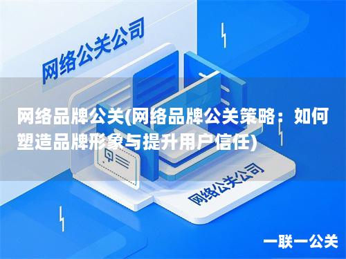 网络品牌公关(网络品牌公关策略:如何塑造品牌形象与提升用户信任) 网络品牌公关(网络品牌公关策略:如何塑造品牌形象与提升用户信任)