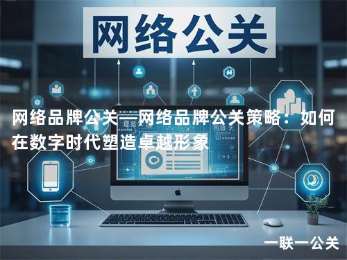 网络品牌公关—网络品牌公关策略:如何在数字时代塑造卓越形象 网络品牌公关—网络品牌公关策略:如何在数字时代塑造卓越形象