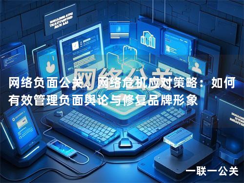 网络负面公关、网络危机应对策略：如何有效管理负面舆论与修复品牌形象