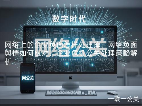 网络上的企业负面怎样处理掉、网络负面舆情如何应对？企业危机公关处理策略解析