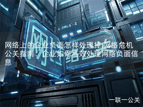 网络上的企业负面怎样处理掉,网络危机公关指南：企业如何高效处理网络负面信息
