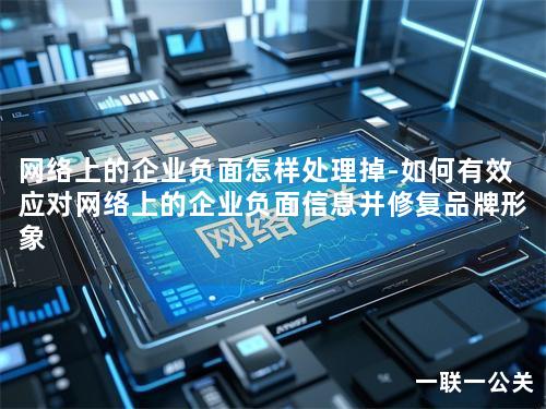 网络上的企业负面怎样处理掉-如何有效应对网络上的企业负面信息并修复品牌形象 网络上的企业负面怎样处理掉-如何有效应对网络上的企业负面信息并修复品牌形象