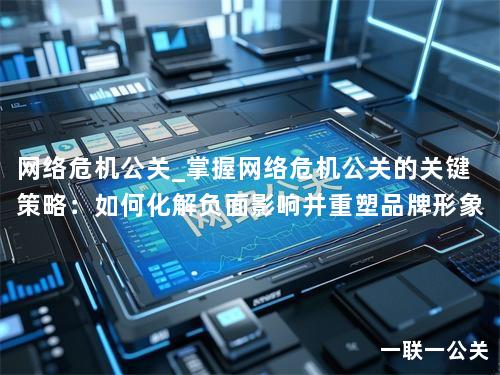 网络危机公关_掌握网络危机公关的关键策略：如何化解负面影响并重塑品牌形象