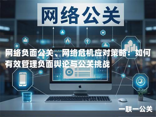 网络负面公关、网络危机应对策略：如何有效管理负面舆论与公关挑战