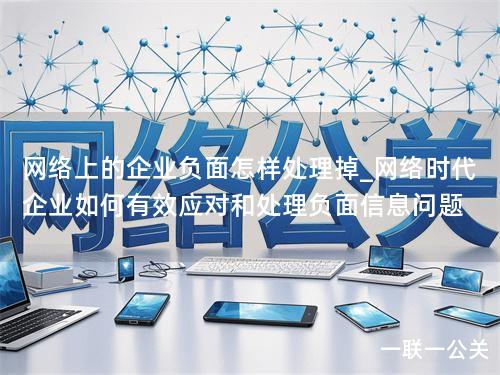 网络上的企业负面怎样处理掉_网络时代企业如何有效应对和处理负面信息问题