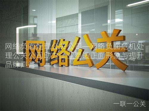 网络负面处理公关公司—网络负面危机处理公关公司助力企业塑造正面形象与提升品牌声誉