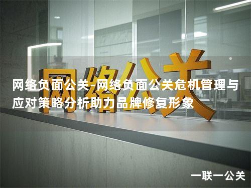 网络负面公关-网络负面公关危机管理与应对策略分析助力品牌修复形象