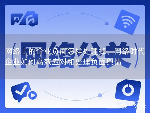 网络上的企业负面怎样处理掉、网络时代企业如何高效应对和处理负面舆情 网络上的企业负面怎样处理掉、网络时代企业如何高效应对和处理负面舆情