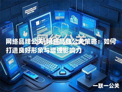 网络品牌公关;网络品牌公关策略：如何打造良好形象与增强影响力