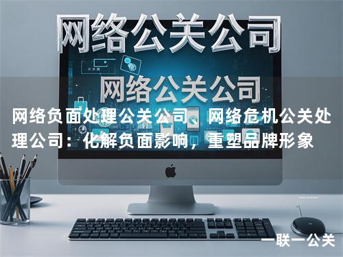 网络负面处理公关公司、网络危机公关处理公司：化解负面影响，重塑品牌形象