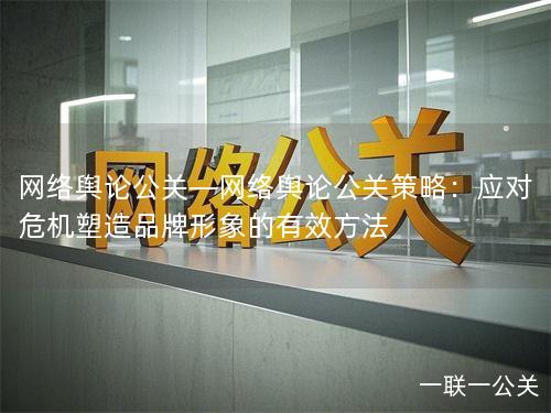 网络舆论公关—网络舆论公关策略:应对危机塑造品牌形象的有效方法 网络舆论公关—网络舆论公关策略:应对危机塑造品牌形象的有效方法