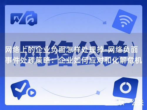 网络上的企业负面怎样处理掉-网络负面事件处理策略：企业如何应对和化解危机