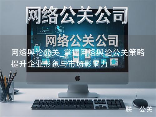 网络舆论公关_掌握网络舆论公关策略 提升企业形象与市场影响力