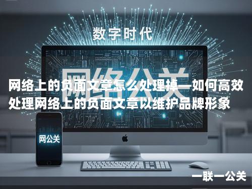 网络上的负面文章怎么处理掉—如何高效处理网络上的负面文章以维护品牌形象