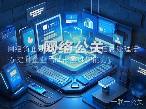 网络负面处理(掌握网络负面信息处理技巧 提升企业品牌形象维护能力) 网络负面处理(掌握网络负面信息处理技巧 提升企业品牌形象维护能力)