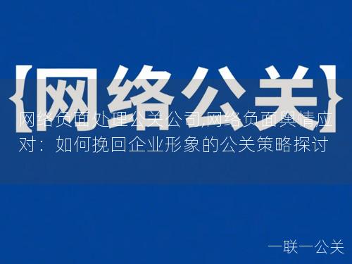 网络负面处理公关公司,网络负面舆情应对:如何挽回企业形象的公关策略探讨 网络负面处理公关公司,网络负面舆情应对:如何挽回企业形象的公关策略探讨