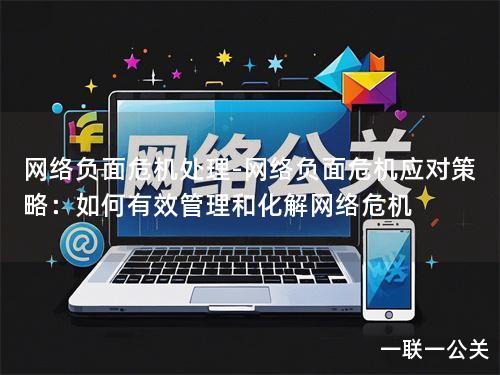 网络负面危机处理-网络负面危机应对策略:如何有效管理和化解网络危机 网络负面危机处理-网络负面危机应对策略:如何有效管理和化解网络危机