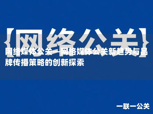 网络媒体公关—网络媒体公关新趋势与品牌传播策略的创新探索