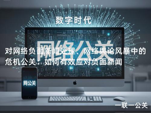 对网络负面新闻处理、网络舆论风暴中的危机公关:如何有效应对负面新闻 对网络负面新闻处理、网络舆论风暴中的危机公关:如何有效应对负面新闻